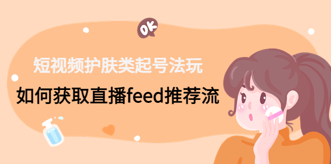 短视频护肤类起号玩法：如何获取直播feed推荐流！-识享社