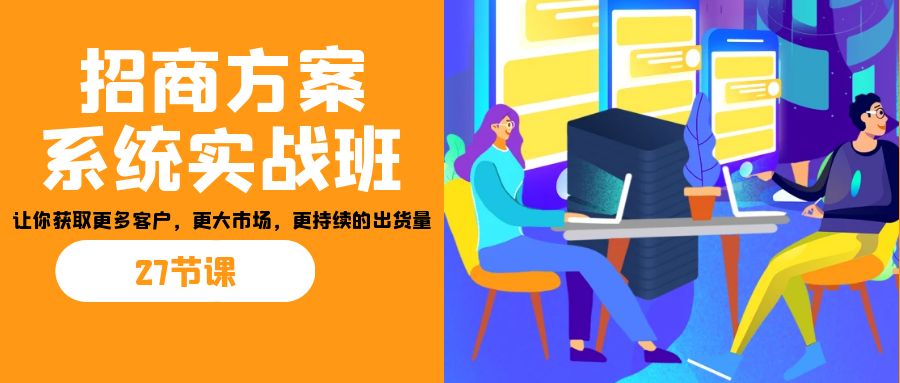 招商·方案系统实战班：让你获取更多客户，更大市场，更持续的出货量(27节)-识享社