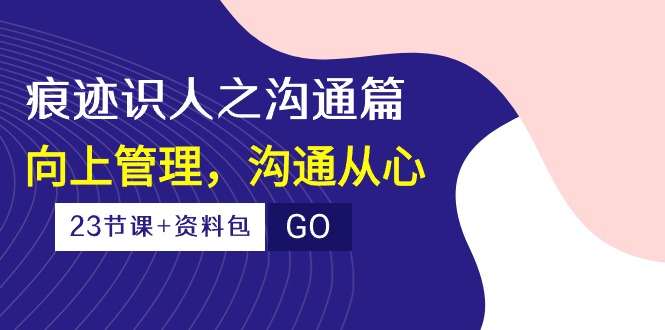 (10275期)痕迹 识人之沟通篇,向上管理,沟通从心(23节课+资料包)-识享社