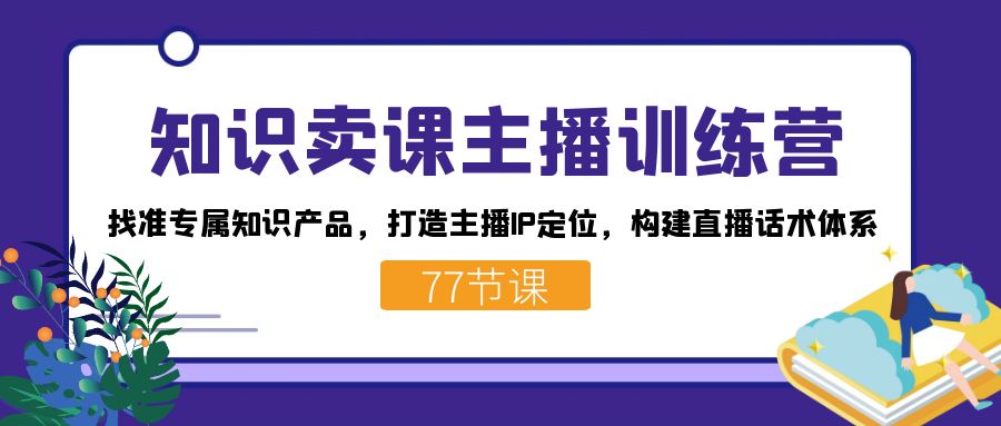 知识卖课主播训练营:找准专属知识产品,打造主播IP定位,构建直播话术体系-识享社