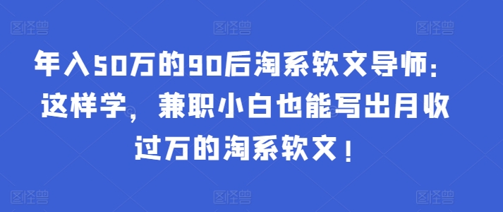 年入50万的90后淘系软文导师:这样学,兼职小白也能写出月收过万的淘系软文!-识享社
