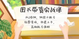 图书带货实战课2.0,从0学做,做图书账号运营变现,快速上手,高效起号涨粉-识享社