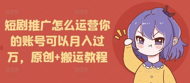 短剧推广怎么运营你的账号可以月入过万,原创+搬运教程-识享社