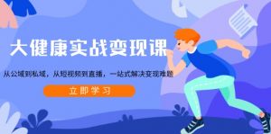 大健康实战变现课：从公域到私域，从短视频到直播，一站式解决变现难题-识享社