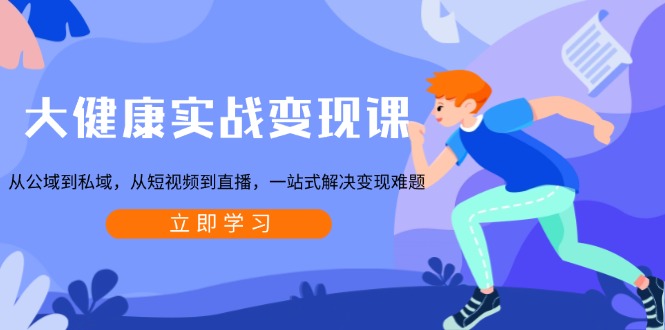 大健康实战变现课:从公域到私域,从短视频到直播,一站式解决变现难题-识享社