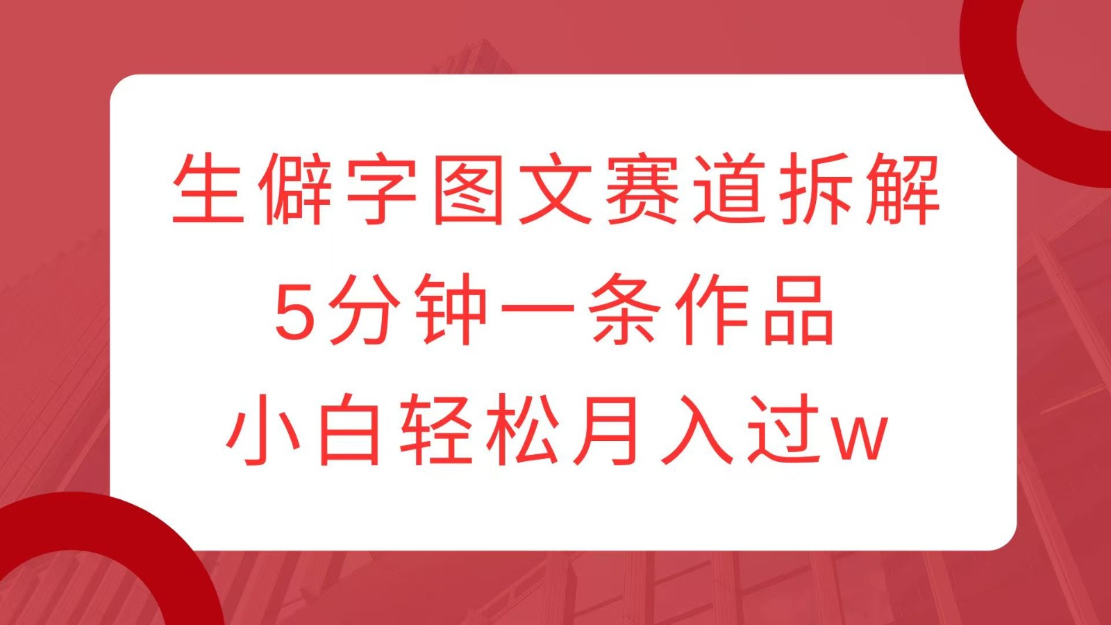 生僻字图文赛道拆解,5分钟一条作品,小白轻松月入过w-识享社