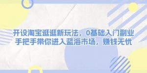开设淘宝逛逛新玩法，0基础入门副业，手把手带你进入蓝海市场，赚钱无忧-识享社