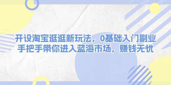 开设淘宝逛逛新玩法,0基础入门副业,手把手带你进入蓝海市场,赚钱无忧-识享社