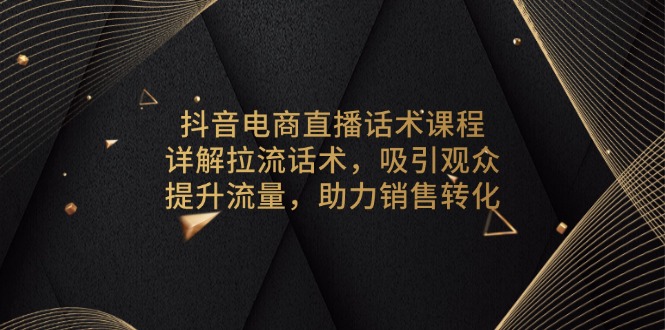 抖音电商直播话术课程，详解拉流话术，吸引观众，提升流量，助力销售转化-识享社