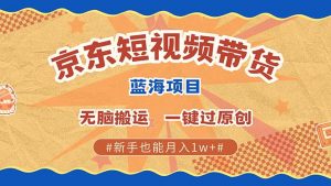 京东短视频带货 2025新风口 批量搬运 单号月入过万 上不封顶-识享社