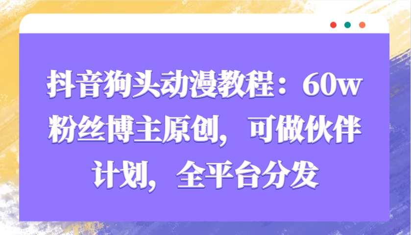 抖音狗头动漫教程:60w粉丝博主原创,可做伙伴计划,全平台分发-识享社