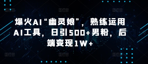 爆火AI“幽灵娘”,熟练运用AI工具,日引500+男粉,后端变现1W+【揭秘】-识享社