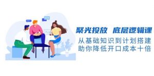 聚光投放底层逻辑课,从基础知识到计划搭建,助你降低开口成本十倍-识享社