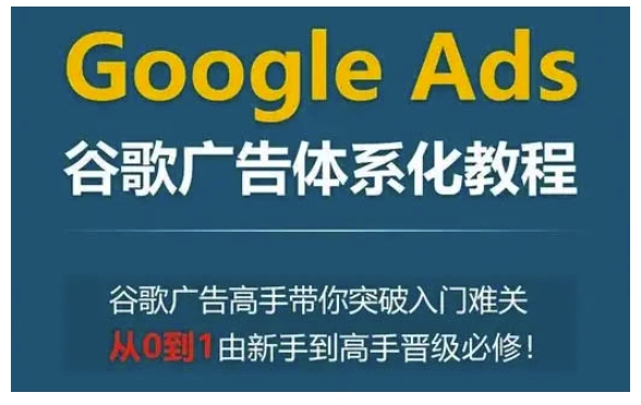 Google Ads谷歌广告体系化教程,谷歌广告高手带你突破入门难关,从0到1由新手到高手晋级必修-识享社