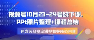 视频号10月23-24号线下课，PPt照片整理+课程总结，包含选品投流短视频等核心内容-识享社