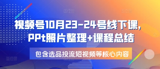 视频号10月23-24号线下课，PPt照片整理+课程总结，包含选品投流短视频等核心内容-识享社