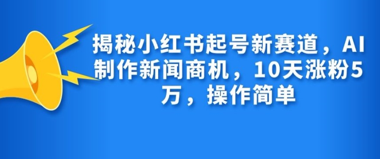揭秘小红书起号新赛道，AI制作新闻商机，10天涨粉1万，操作简单-识享社