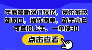 年底最新冷门玩法，京东家政新风口，操作简单，新手小白可直接上手，一单挣30【揭秘】-识享社