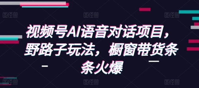 视频号AI语音对话项目,野路子玩法,橱窗带货条条火爆-识享社