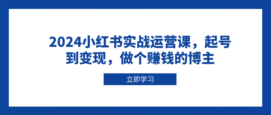 2024小红书实战运营课,起号到变现,做个赚钱的博主-识享社