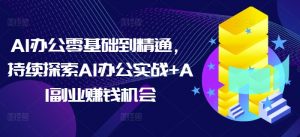 AI办公零基础到精通,持续探索AI办公实战+AI副业赚钱机会-识享社