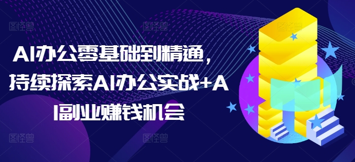 AI办公零基础到精通,持续探索AI办公实战+AI副业赚钱机会-识享社