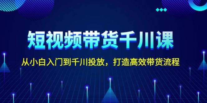 短视频带货千川课，从小白入门到千川投放，打造高效带货流程-识享社