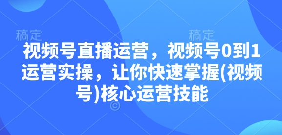 视频号直播运营，视频号0到1运营实操，让你快速掌握(视频号)核心运营技能-识享社