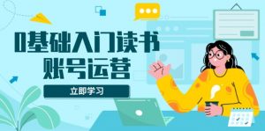 0基础入门读书账号运营，系统课程助你解决素材、流量、变现等难题-识享社