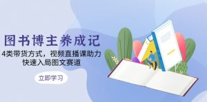图书博主养成记：4类带货方式，视频直播课助力，快速入局图文赛道-识享社