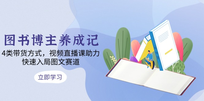 图书博主养成记：4类带货方式，视频直播课助力，快速入局图文赛道-识享社