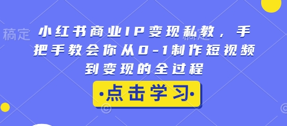 小红书商业IP变现私教,手把手教会你从0-1制作短视频到变现的全过程-识享社