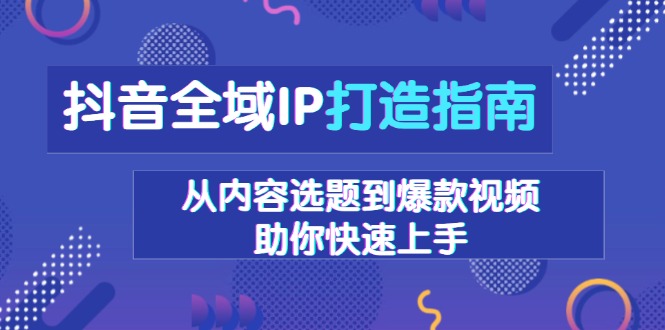 抖音全域IP打造指南,从内容选题到爆款视频,助你快速上手-识享社