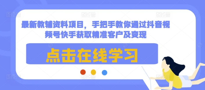 最新教辅资料项目，手把手教你通过抖音视频号快手获取精准客户及变现-识享社