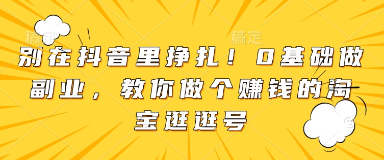 别在抖音里挣扎!0基础做副业,教你做个赚钱的淘宝逛逛号-识享社