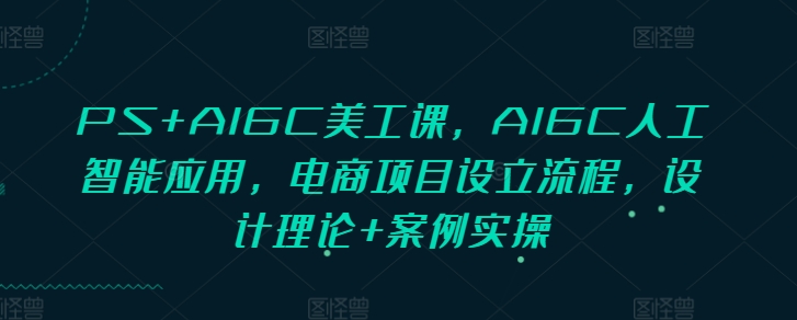 PS+AIGC美工课,AIGC人工智能应用,电商项目设立流程,设计理论+案例实操-识享社