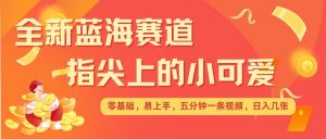 最新蓝海赛道，指尖上的小可爱，几分钟一条治愈系视频，日入几张，矩阵操作收益翻倍-识享社