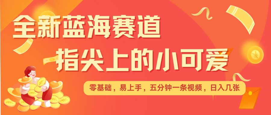 最新蓝海赛道，指尖上的小可爱，几分钟一条治愈系视频，日入几张，矩阵操作收益翻倍-识享社