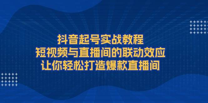 抖音起号实战教程，短视频与直播间的联动效应，让你轻松打造爆款直播间-识享社