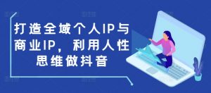 打造全域个人IP与商业IP，利用人性思维做抖音-识享社