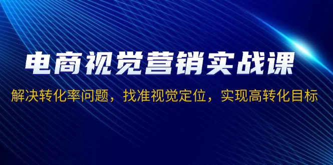 电商视觉营销实战课,解决转化率问题,找准视觉定位,实现高转化目标-识享社