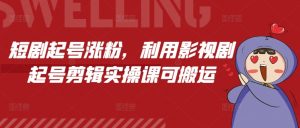 短剧起号涨粉，利用影视剧起号剪辑实操课可搬运-识享社