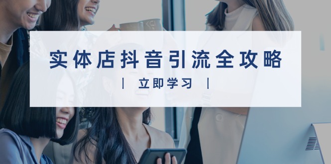 实体店抖音引流全攻略,从视频制作到直播变现,打造火爆生意-识享社