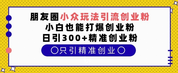 朋友圈小众玩法引流创业粉,小白也能打爆创业粉,日引300+精准创业粉【揭秘】-识享社