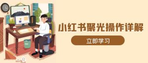小红书聚光操作详解，涵盖素材、开户、定位、计划搭建等全流程实操-识享社