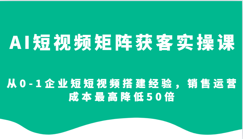 AI短视频矩阵获客实操课,从0-1企业短短视频搭建经验,销售运营成本最高降低50倍-识享社