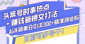 头条号时事热点+赚钱新爆文打法，Ai洗稿单日引流300+精准创业粉，目前可多号干【揭秘】-识享社