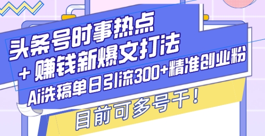 头条号时事热点+赚钱新爆文打法，Ai洗稿单日引流300+精准创业粉，目前可多号干【揭秘】-识享社