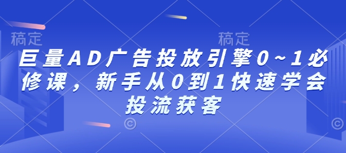 巨量AD广告投放引擎0~1必修课,新手从0到1快速学会投流获客-识享社
