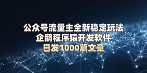 公众号流量主全新稳定玩法 企鹅程序猿开发软件 日发1000篇文章 无需AI改写-识享社